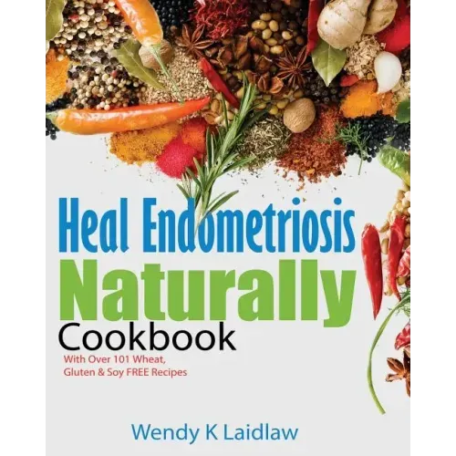 Heal Endometriosis Naturally Cookbook: 101 Wheat, Gluten & Soy Free Recipes