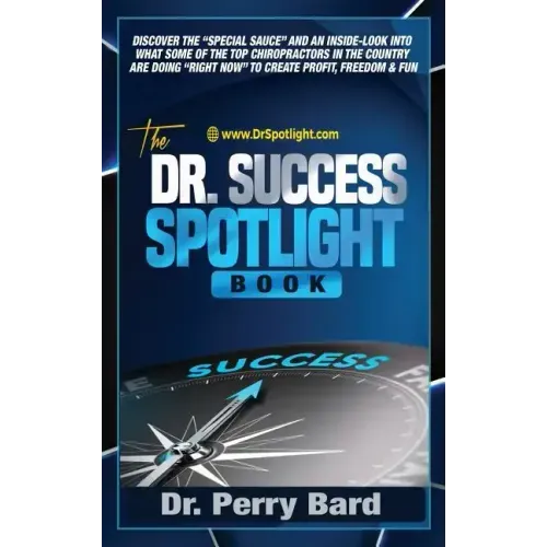 The Dr. Success Spotlight Book: Discover the "Special Sauce" and an Inside-Look Into What Some of the Top Chiropractors In the Country Are Doing "Righ