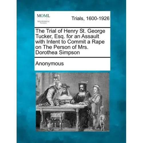 The Trial of Henry St. George Tucker, Esq. for an Assault with Intent to Commit a Rape on the Person of Mrs. Dorothea Simpson