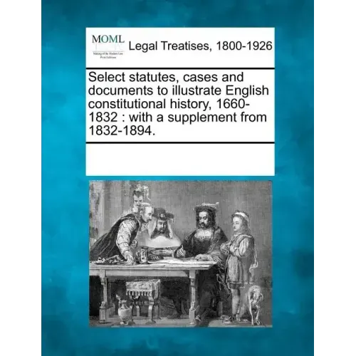 Select statutes, cases and documents to illustrate English constitutional history, 1660-1832: with a supplement from 1832-1894.