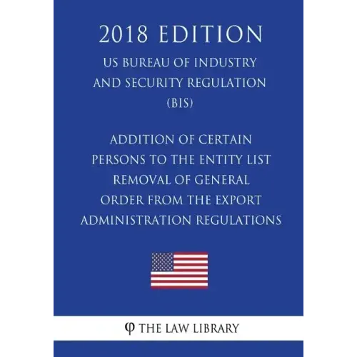 Addition of Certain Persons to the Entity List - Removal of General Order From the Export Administration Regulations (EAR) (US Bureau of Industry and