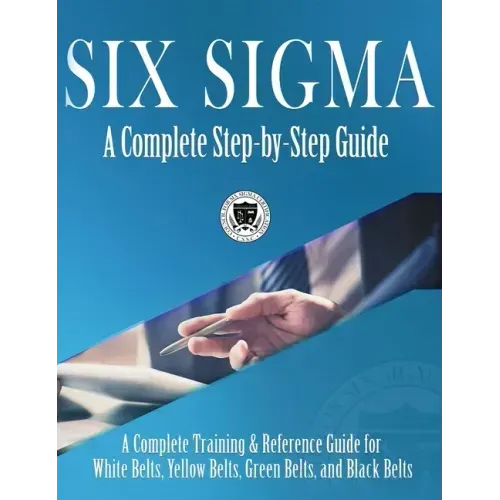 Six Sigma: A Complete Step-by-Step Guide: A Complete Training & Reference Guide for White Belts, Yellow Belts, Green Belts, and Black Belts