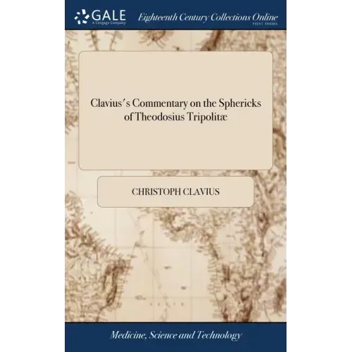 Clavius's Commentary on the Sphericks of Theodosius Tripolitæ: Or, Spherical Elements, Necessary in all Parts of Mathematicks, Wherein the Nature of t