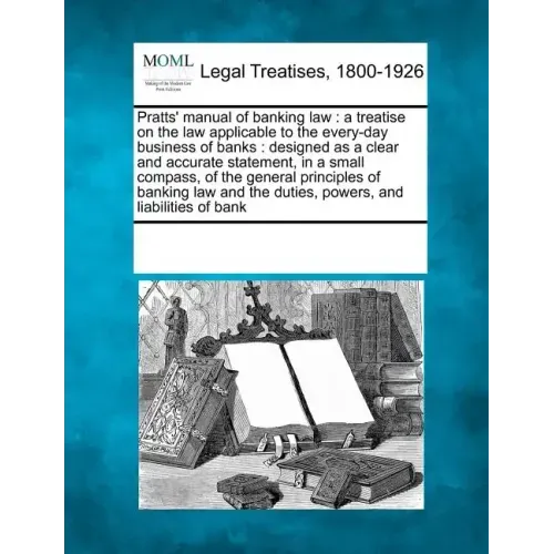 Pratts' Manual of Banking Law: A Treatise on the Law Applicable to the Every-Day Business of Banks: Designed as a Clear and Accurate Statement, in a