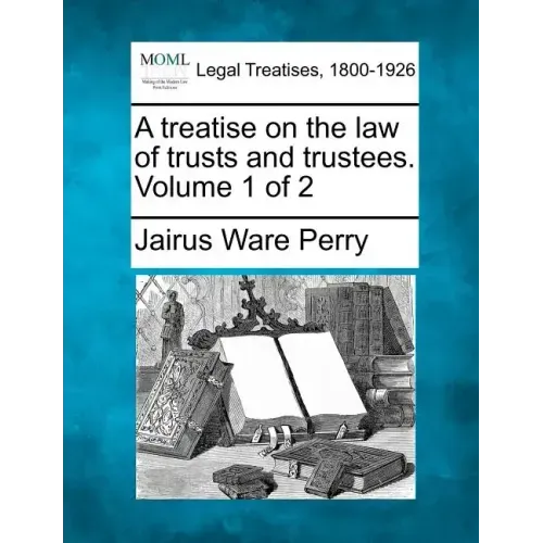 A treatise on the law of trusts and trustees. Volume 1 of 2