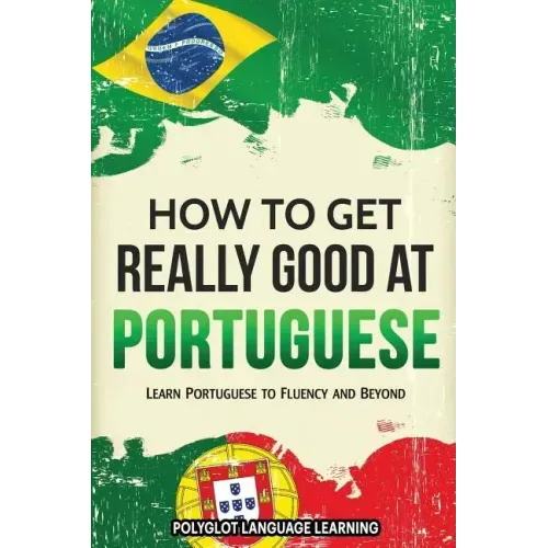 How to Get Really Good at Portuguese: Learn Portuguese to Fluency and Beyond