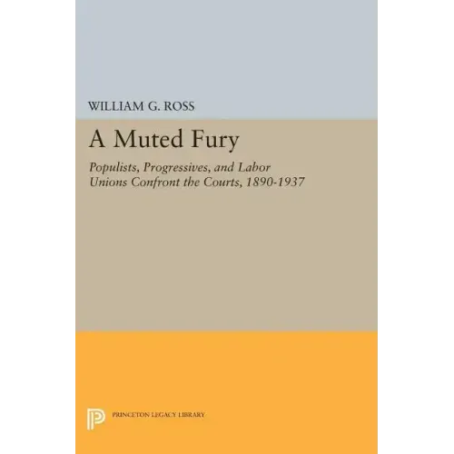 A Muted Fury: Populists, Progressives, and Labor Unions Confront the Courts, 1890-1937