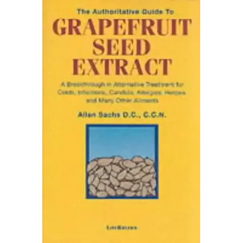 The Authoritative Guide to Grapefruit Seed Extract: A Breakthrough in Alternative Treatment for Colds, Infections, Candida, Allergies, Herpes, and Man