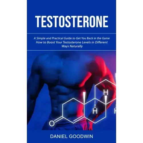 Testosterone: A Simple and Practical Guide to Get You Back in the Game (How to Boost Your Testosterone Levels in Different Ways Naturally)