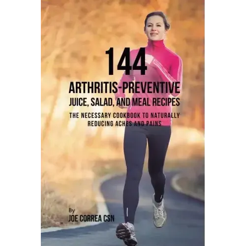 144 Arthritis-Preventive Juice, Salad, and Meal Recipes: The Necessary Cookbook to Naturally Reducing Aches and Pains