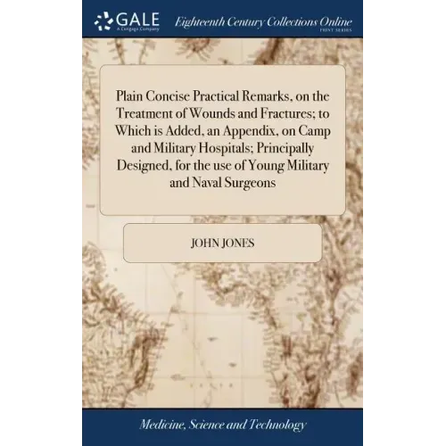 Plain Concise Practical Remarks, on the Treatment of Wounds and Fractures; to Which is Added, an Appendix, on Camp and Military Hospitals; Principally