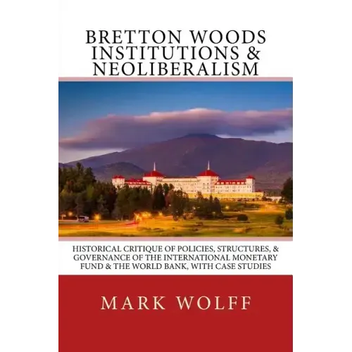 Bretton Woods Institutions & Neoliberalism: Historical Critique of Policies, Structures, & Governance of the International Monetary Fund & the World B