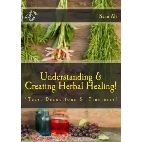 Understanding & Creating Herbal Healing!: Teas, Decoctions & Tinctures!