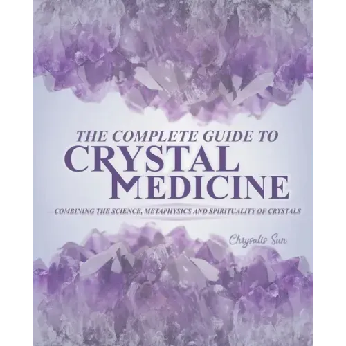 The Complete Guide To Crystal Medicine: Combining The Science, Metaphysics, and Spirituality of Crystals