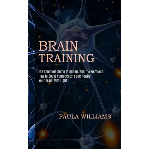 Brain Training: How to Boost Neurogenesis and Rewire Your Brain With Light (The Complete Guide to Understand the Emotions)