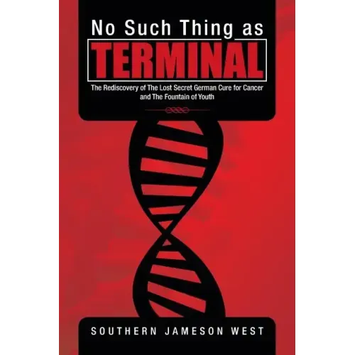 No Such Thing as Terminal: The Rediscovery of the Lost Secret German Cure for Cancer and the Fountain of Youth