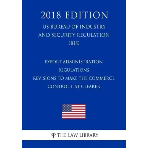 Export Administration Regulations - Revisions to Make the Commerce Control List Clearer (US Bureau of Industry and Security Regulation) (BIS) (2018 Ed