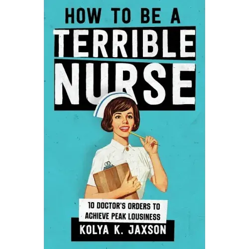 How To Be A Terrible Nurse: 10 Doctor's Orders To Achieve Peak Lousiness