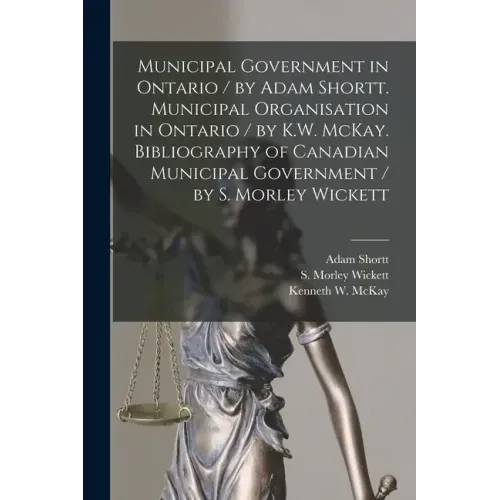 Municipal Government in Ontario [microform] / by Adam Shortt. Municipal Organisation in Ontario / by K.W. McKay. Bibliography of Canadian Municipal Go