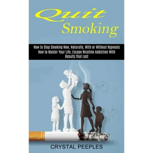 Quit Smoking: How to Master Your Life, Escape Nicotine Addiction With Results That Last (How to Stop Smoking Now, Naturally, With or Without Hypnosis) - Paperback