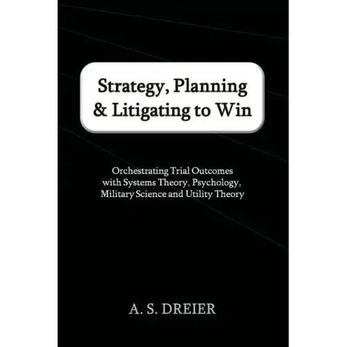 Strategy, Planning & Litigating to Win: Orchestrating Trial Outcomes with Systems Theory, Psychology, Military Science and Utility Theory