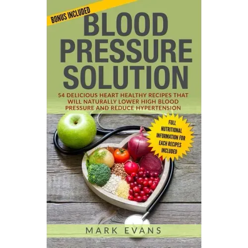 Blood Pressure: Solution - 54 Delicious Heart Healthy Recipes That Will Naturally Lower High Blood Pressure and Reduce Hypertension (B