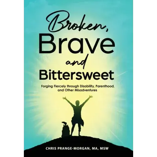 Broken, Brave and Bittersweet: Forging Fiercely Through Disability, Parenthood, and Other Misadventures