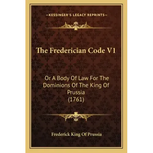 The Frederician Code V1: Or A Body Of Law For The Dominions Of The King Of Prussia (1761)