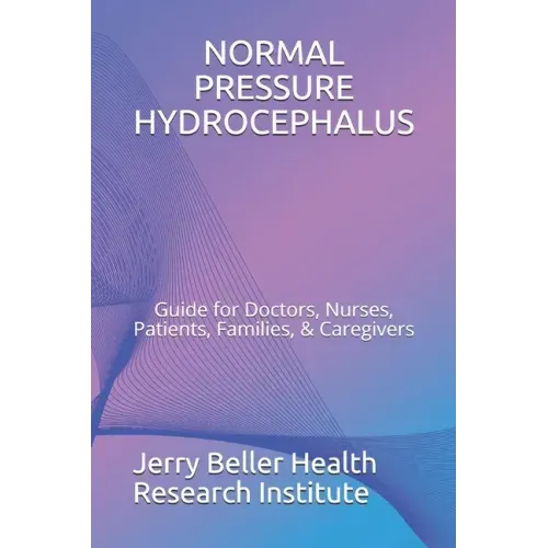 Normal Pressure Hydrocephalus: Guide for Doctors, Nurses, Patients, Families, & Caregivers