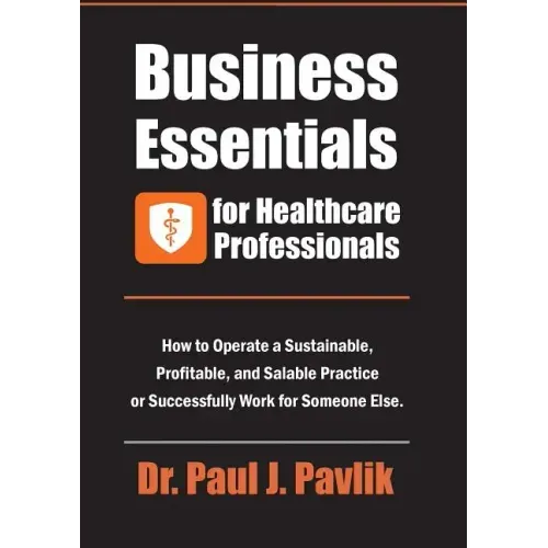 Business Essentials for Healthcare Professionals: How to Operate a Sustainable, Profitable, and Salable Practice or Successfully Work for Someone Else