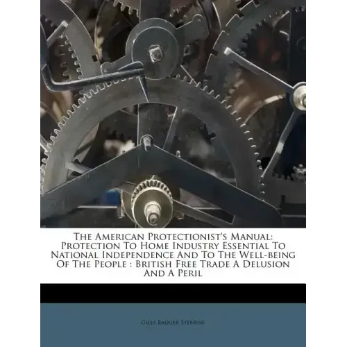 The American Protectionist's Manual: Protection to Home Industry Essential to National Independence and to the Well-Being of the People: British Free