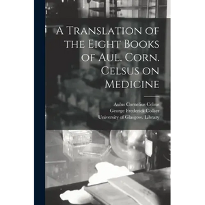 A Translation of the Eight Books of Aul. Corn. Celsus on Medicine [electronic Resource] - Paperback