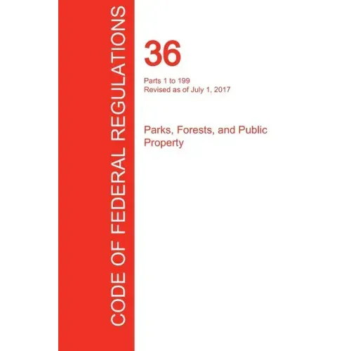 CFR 36, Parts 1 to 199, Parks, Forests, and Public Property, July 01, 2017 (Volume 1 of 3)