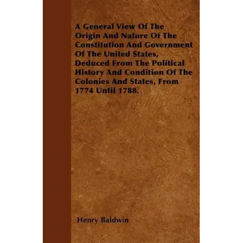 A General View Of The Origin And Nature Of The Constitution And Government Of The United States, Deduced From The Political History And Condition Of T