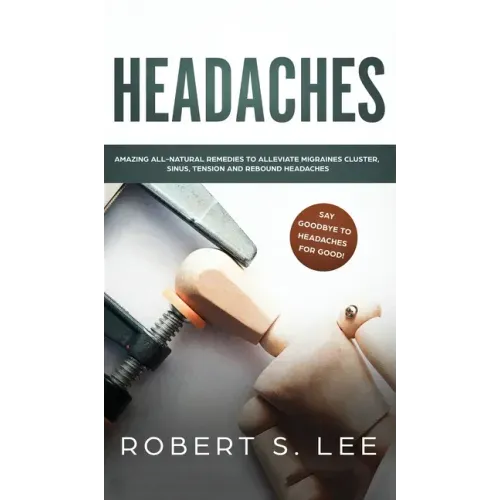 Headaches: Amazing All Natural Remedies to Alleviate Migraines, Cluster, Sinus, Tension and Rebound Headaches