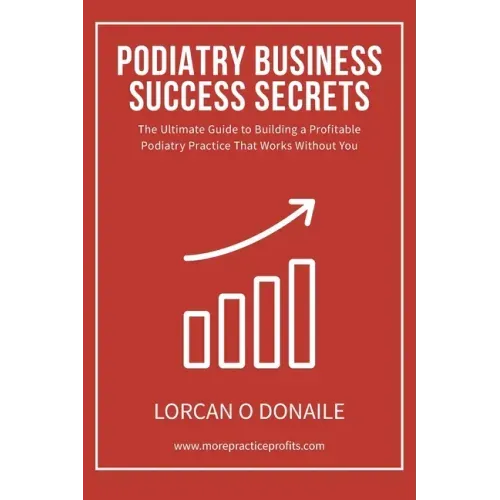 Podiatry Business Success Secrets: The Ultimate Guide to Building A Profitable Podiatry Practice That Works Without You
