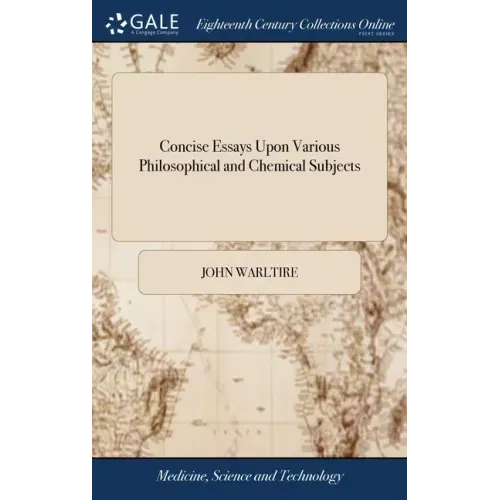 Concise Essays Upon Various Philosophical and Chemical Subjects: Proper to be Read Before or After Attending Courses of Chemistry, or, Experimental Ph