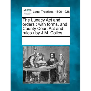 The Lunacy ACT and Orders: With Forms, and County Court ACT and Rules / By J.M. Colles. - Paperback