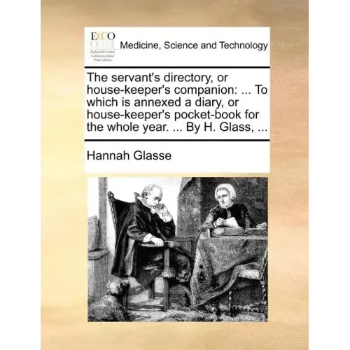 The servant's directory, or house-keeper's companion: ... To which is annexed a diary, or house-keeper's pocket-book for the whole year. ... By H. Gla