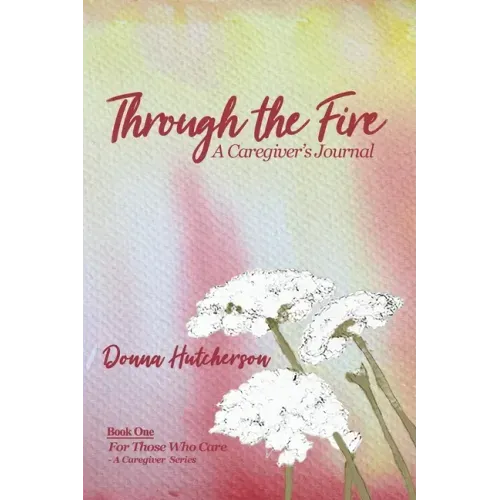 Through the Fire: A Caregiver's Journal: A Caregivers Journal:: A Caregiver's Journal