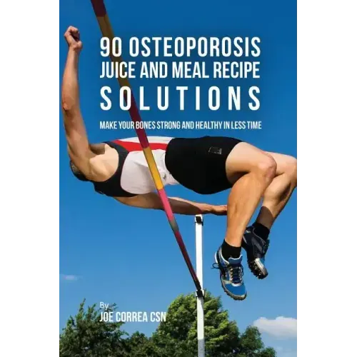 90 Osteoporosis Juice and Meal Recipe Solutions: Make Your Bones Strong and Healthy In Less Time