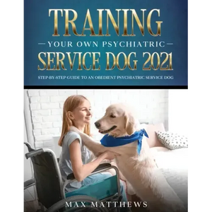 Training Your Own Psychiatric Service Dog 2021: Step-By-Step Guide to an Obedient Psychiatric Service Dog - Paperback