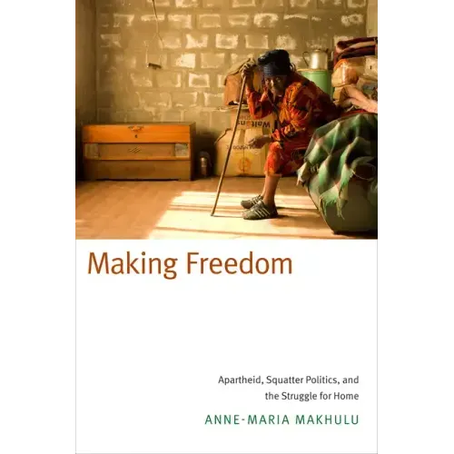 Making Freedom: Apartheid, Squatter Politics, and the Struggle for Home