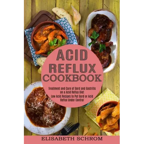 Acid Reflux Cookbook: Low Acid Recipes to Put Gerd or Acid Reflux Under Control (Treatment and Cure of Gerd and Gastritis on a Acid Reflux Diet)