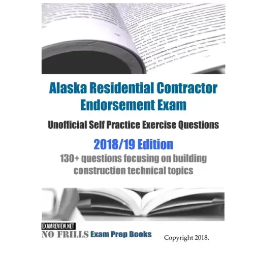 Alaska Residential Contractor Endorsement Exam Unofficial Self Practice Exercise Questions 2018/19 Edition: 130+ questions focusing on building constr