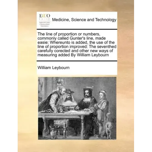 The Line of Proportion or Numbers, Commonly Called Gunter's Line, Made Easie: Whereunto Is Added, the Use of the Line of Proportion Improved: The Seve