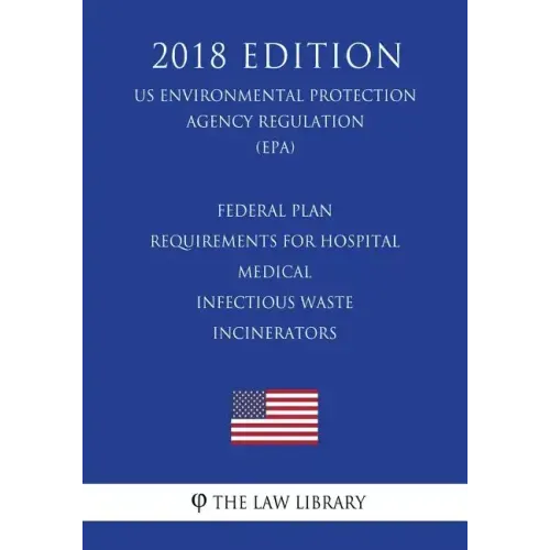 Federal Plan Requirements for Hospital - Medical - Infectious Waste Incinerators (US Environmental Protection Agency Regulation) (EPA) (2018 Edition)