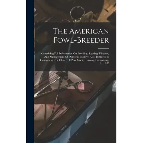 The American Fowl-breeder: Containing Full Information On Breeding, Rearing, Diseases, And Management Of Domestic Poultry: Also, Instructions Con