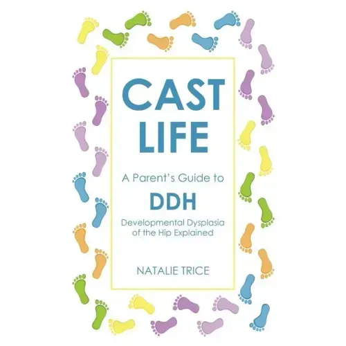 Cast Life: A Parent's Guide to DDH: Developmental Dysplasia of the Hip Explained