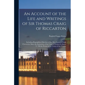 An Account of the Life and Writings of Sir Thomas Craig of Riccarton: Including Biographical Sketches of the Most Eminent Legal Characters, Since the - Paperback